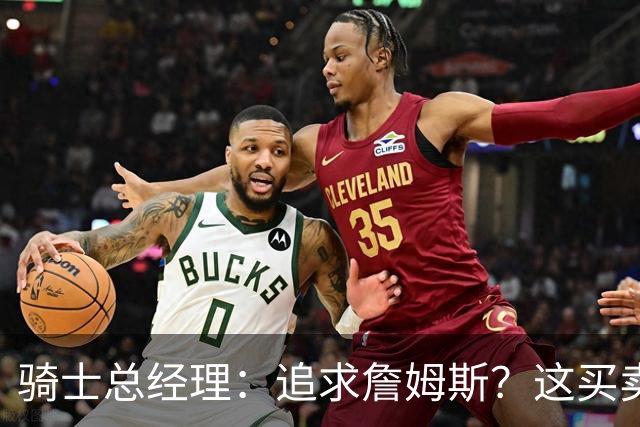 骑士总经理：追求詹姆斯？这买卖可得掂量掂量！